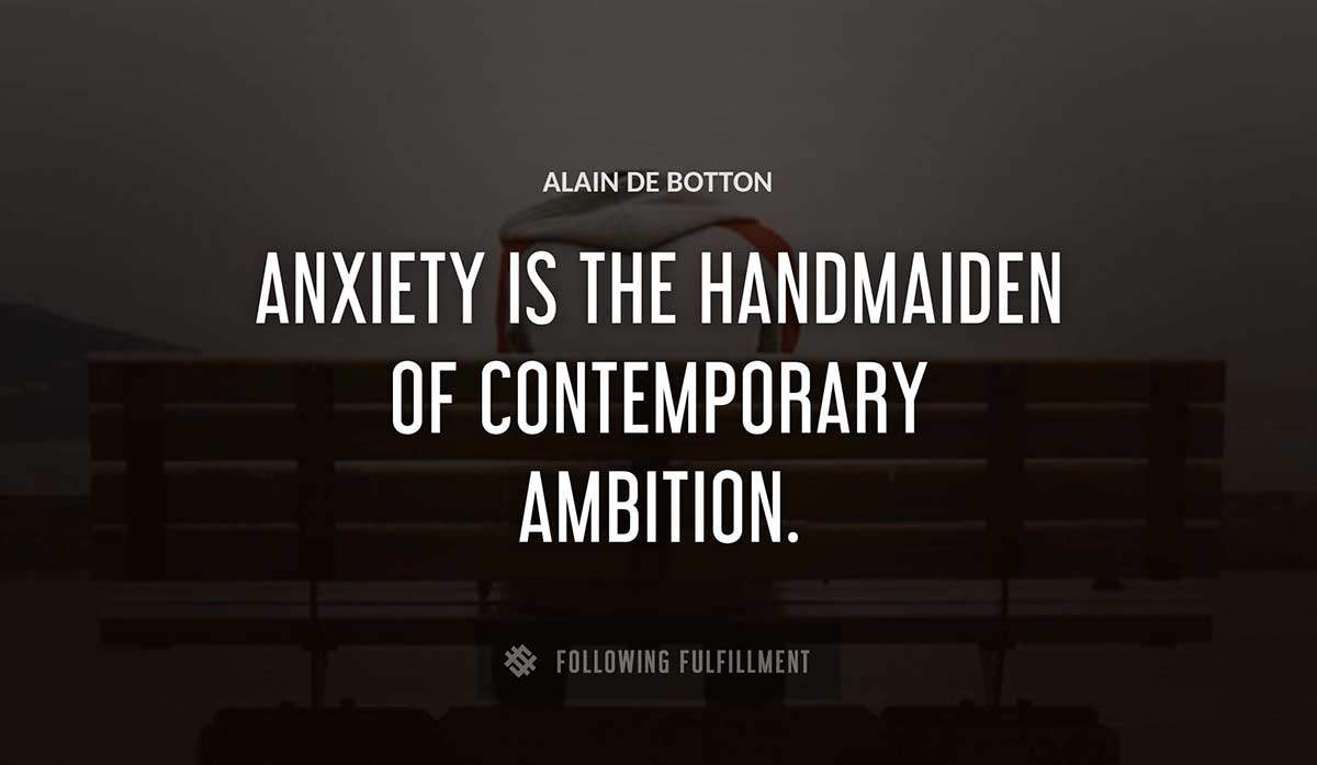 anxiety is the handmaiden of contemporary ambition Alain De Botton quote