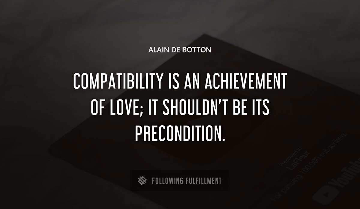 compatibility is an achievement of love it shouldn t be its precondition Alain De Botton quote