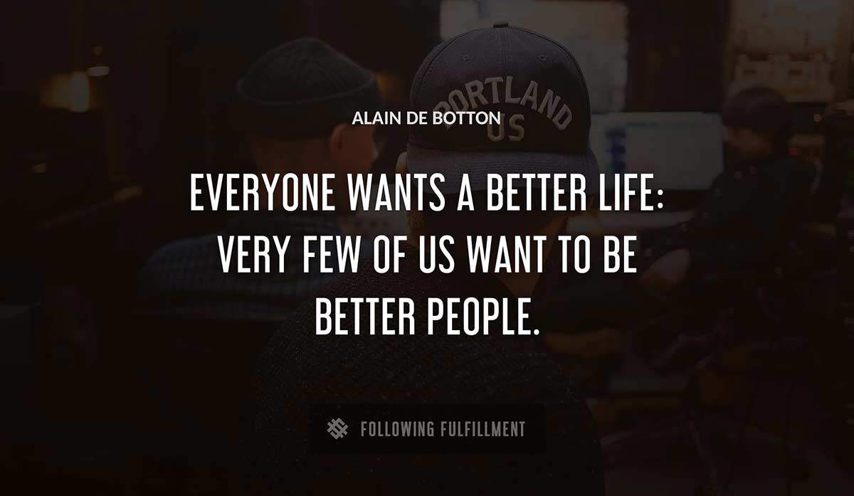 everyone wants a better life very few of us want to be better people Alain De Botton quote
