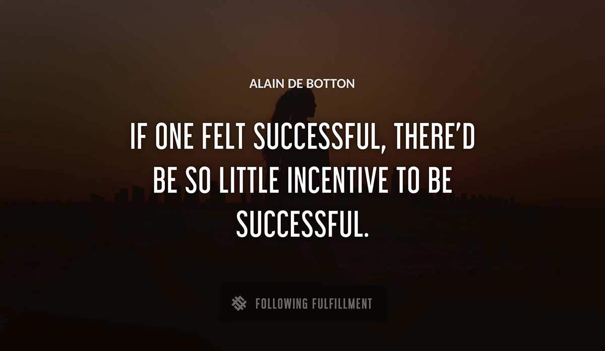 if one felt successful there d be so little 
incentive to be successful Alain De Botton quote