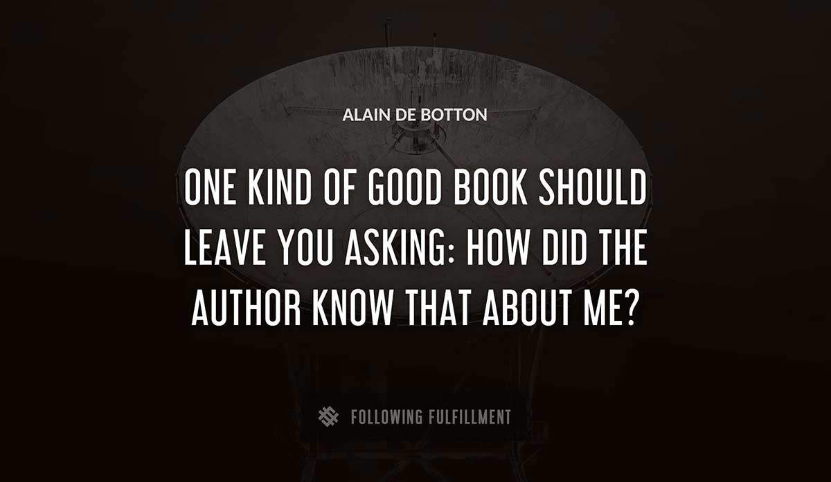 one kind of good book should leave you asking how did the author know that about me Alain De Botton quote