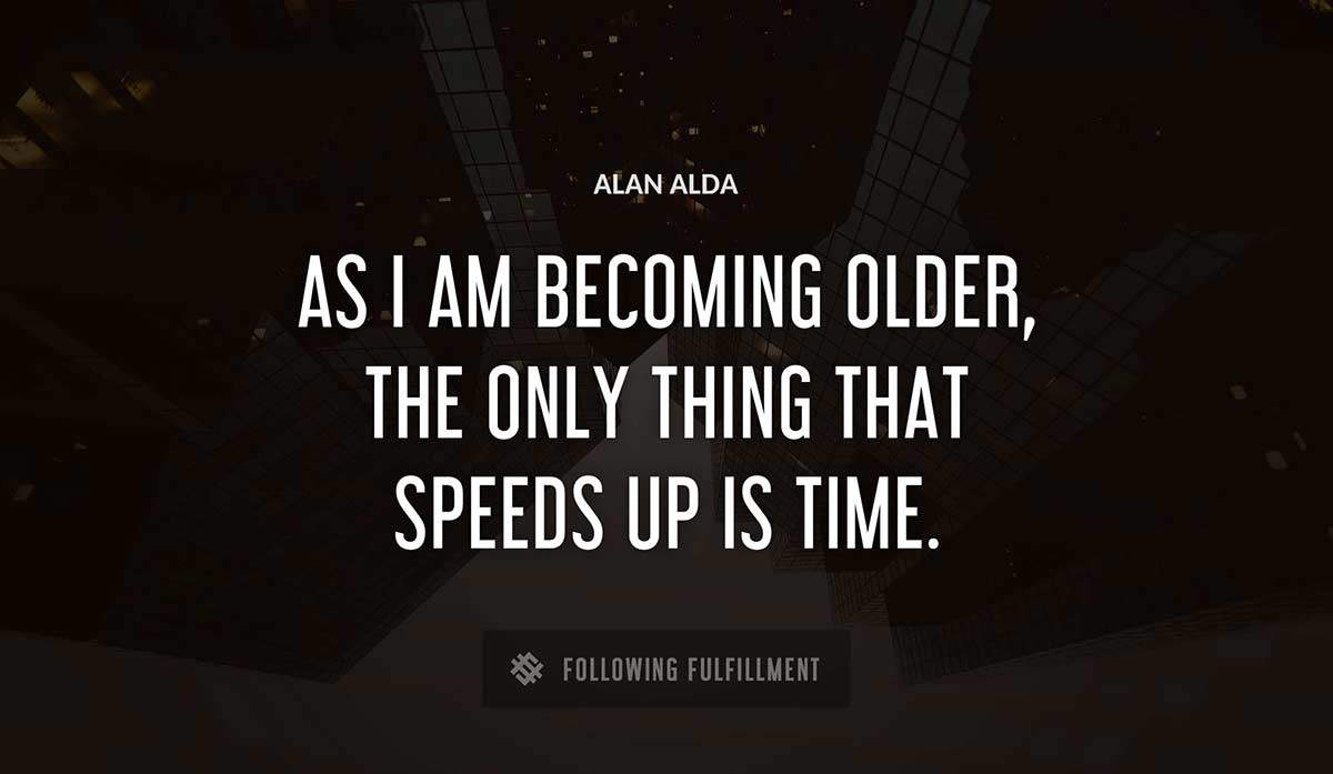 as i am becoming older the only thing that speeds up is time Alan Alda quote