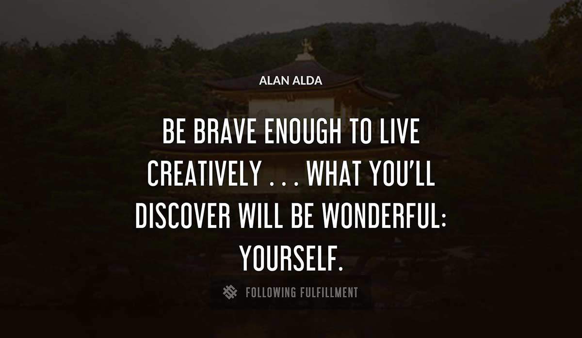 be brave enough to live creatively what you ll discover will be wonderful yourself Alan Alda quote