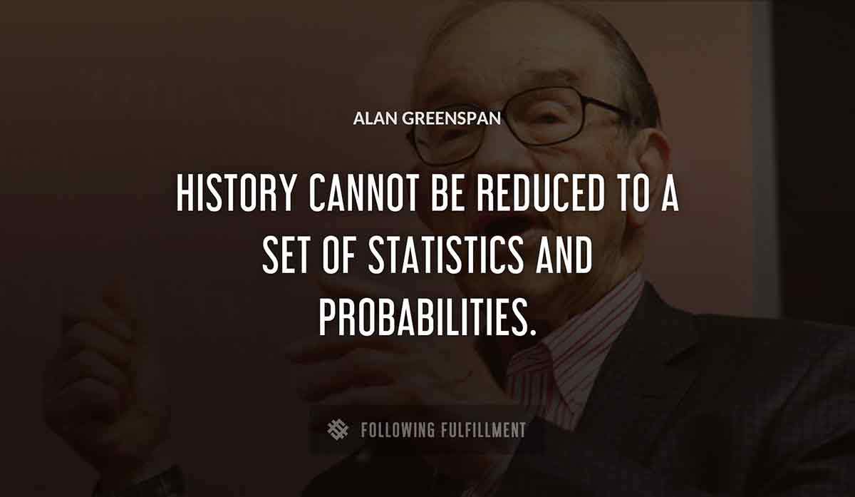 history cannot be reduced to a set of statistics and probabilities Alan Greenspan quote