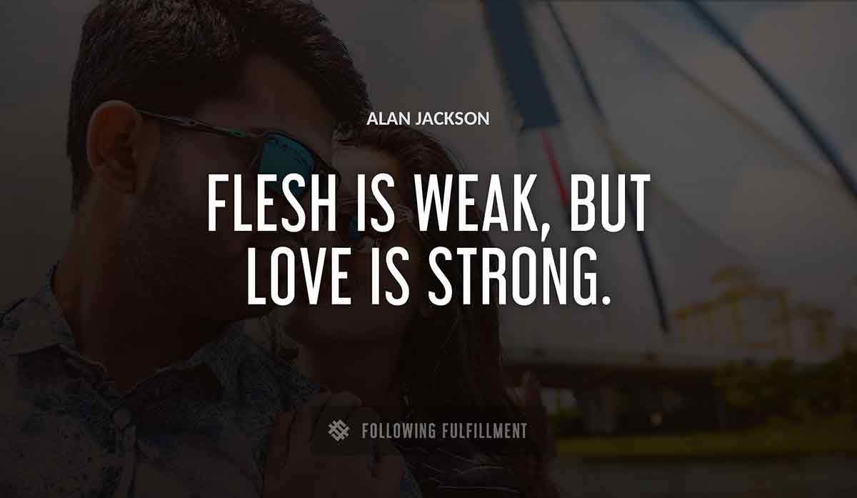 flesh is weak but love is strong Alan Jackson quote