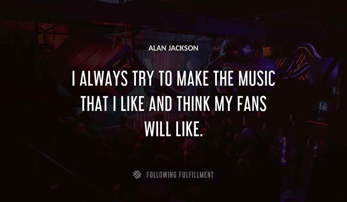 i always try to make the music that i like and think my fans will like Alan Jackson quote