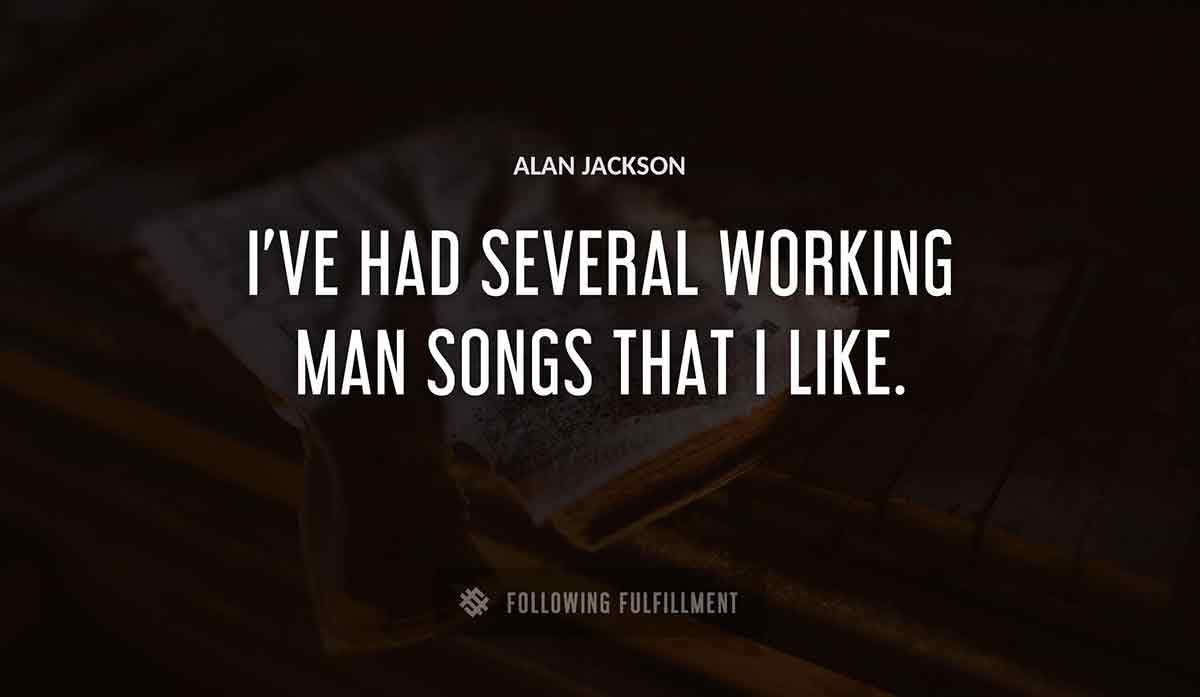 i ve had several working man songs that i like Alan Jackson quote