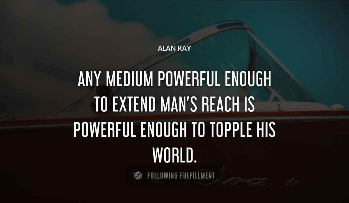 any medium powerful enough to extend man s reach is powerful enough to topple his world Alan Kay quote