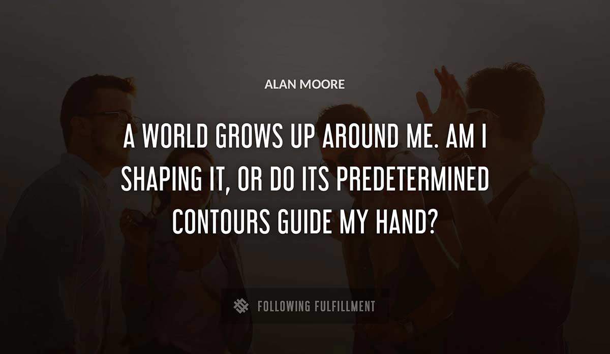 a world grows up around me am i shaping it or do its predetermined contours guide my hand Alan Moore quote