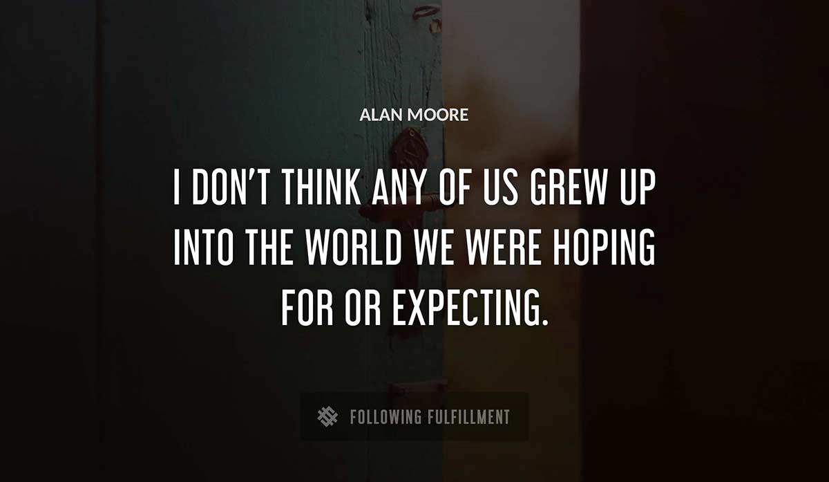 i don t think any of us grew up into the world we were hoping for or expecting Alan Moore quote
