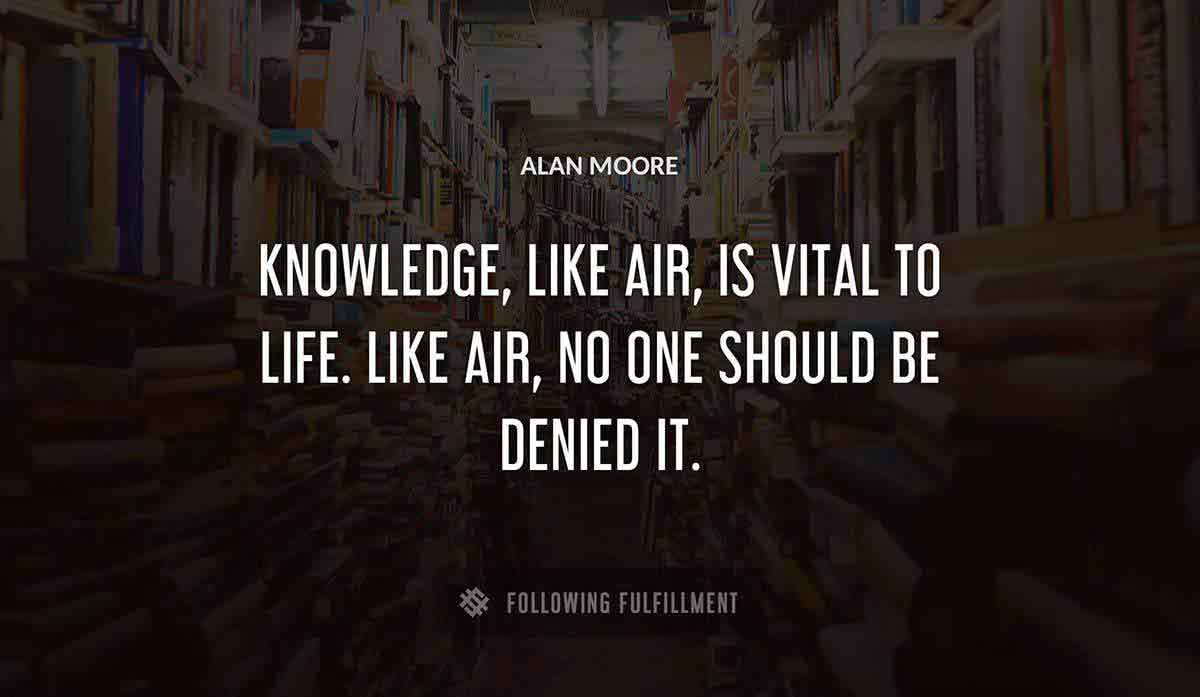 knowledge like air is vital to life like air no one should be denied it Alan Moore quote