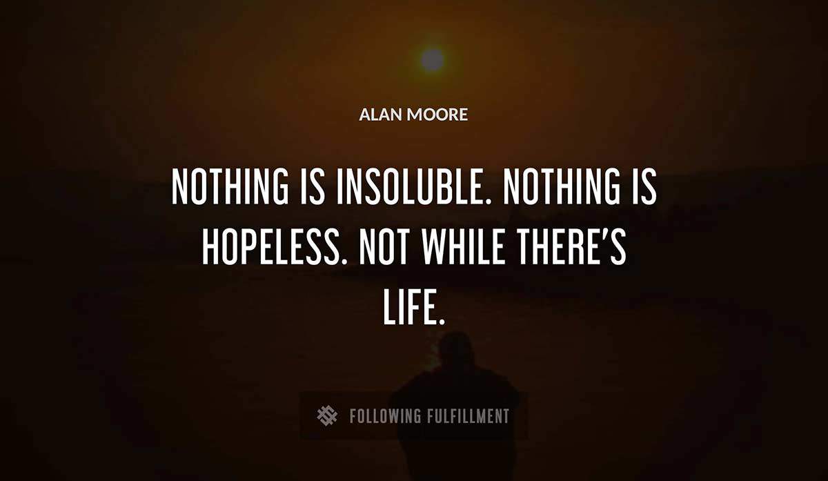 nothing is insoluble nothing is hopeless not while there s life Alan Moore quote