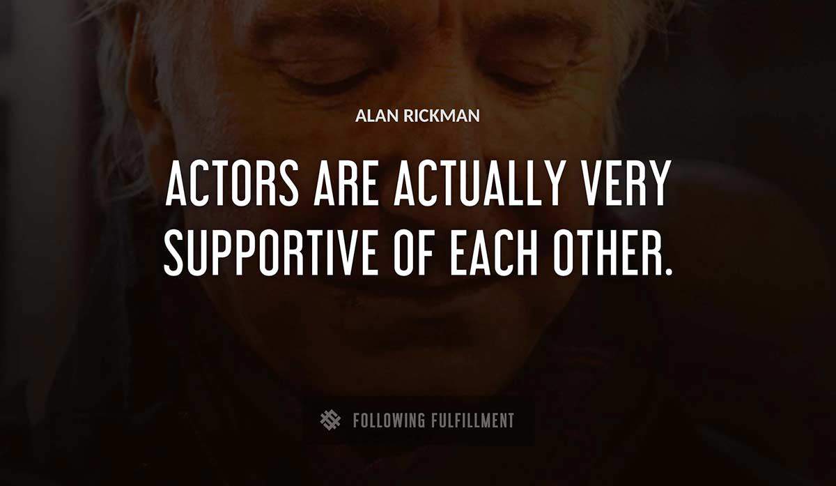 actors are actually very supportive of each other Alan Rickman quote