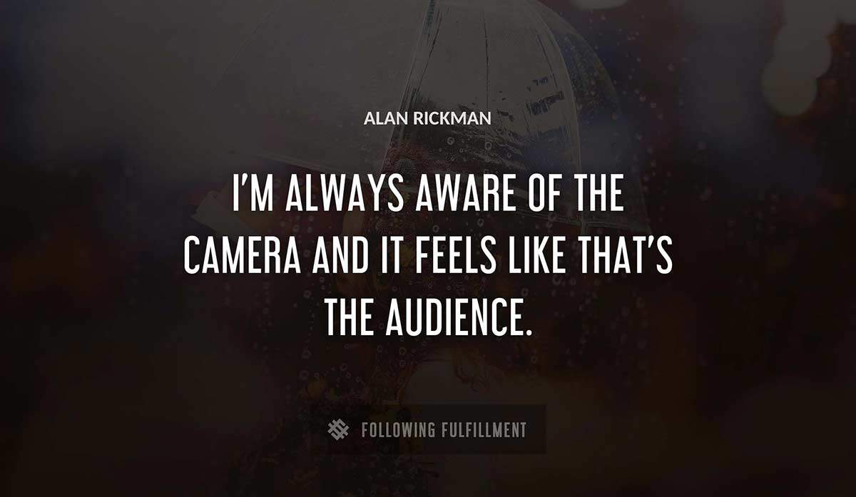 i m always aware of the camera and it feels like that s the audience Alan Rickman quote