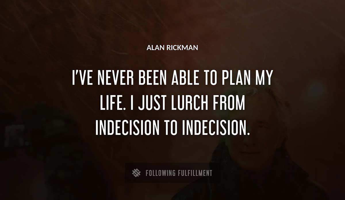 i ve never been able to plan my life i just lurch from indecision to indecision Alan Rickman quote