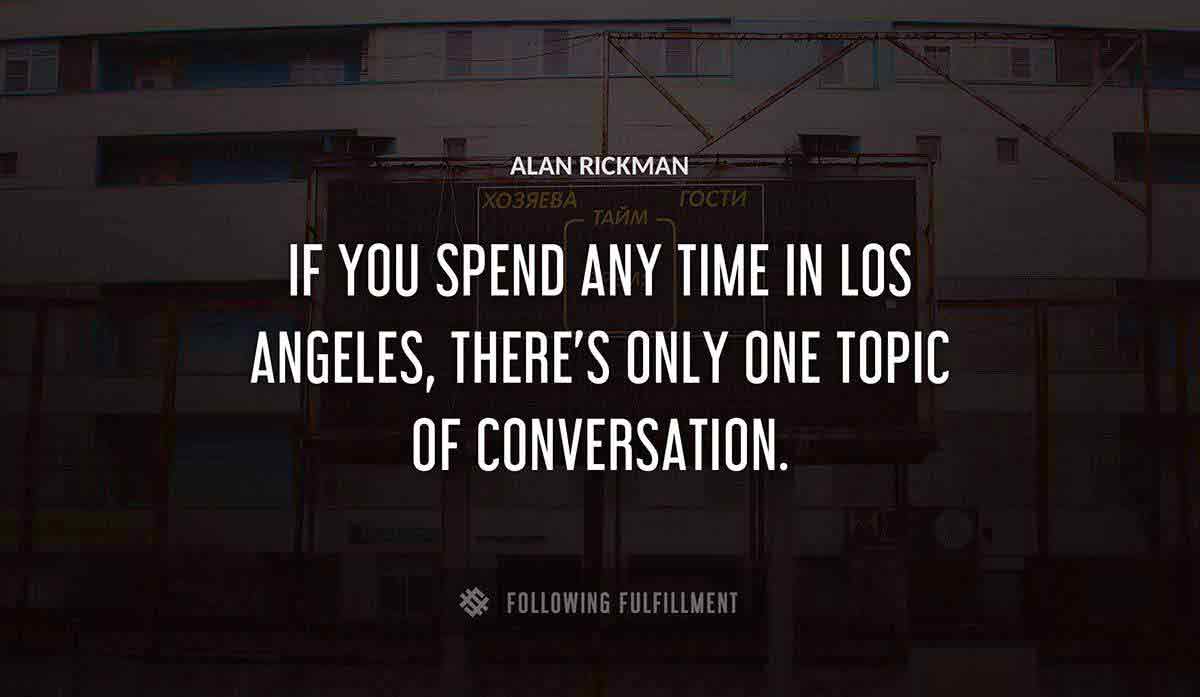if you spend any time in los angeles there s only one topic of conversation Alan Rickman quote