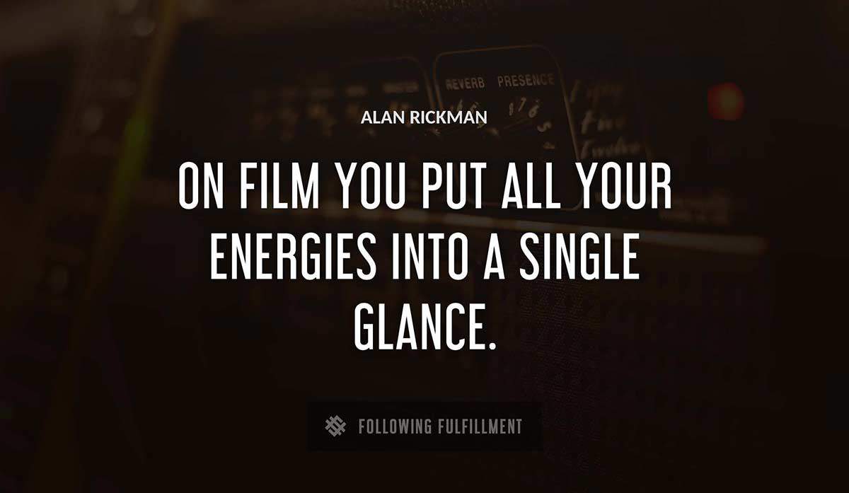 on film you put all your energies into a single glance Alan Rickman quote