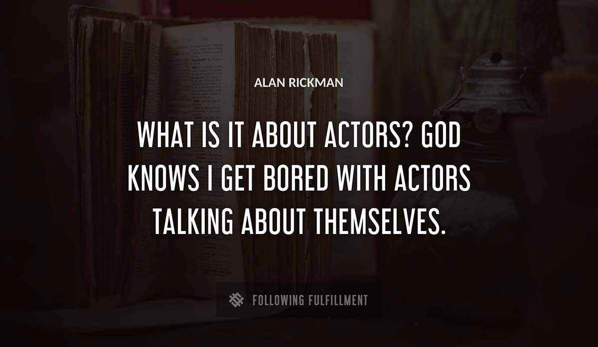 what is it about actors god knows i get bored with actors talking about themselves Alan Rickman quote