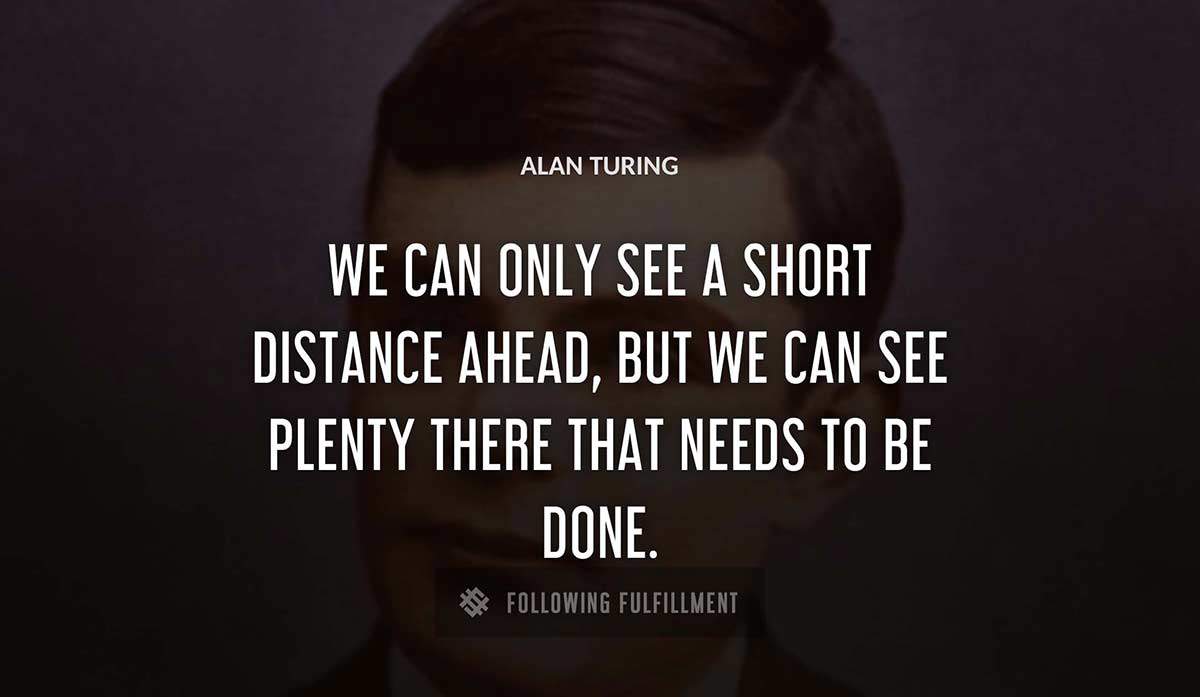 we can only see a short distance ahead but we can see plenty there that needs to be done Alan Turing quote
