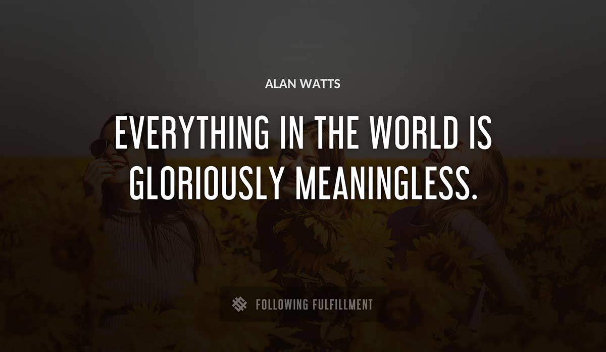 everything in the world is gloriously meaningless Alan Watts quote