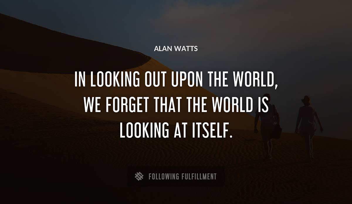 in looking out upon the world we forget that the world is looking at itself Alan Watts quote