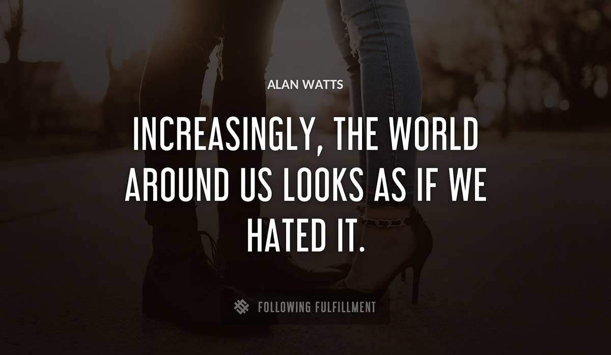 increasingly the world around us looks as if we hated it Alan Watts quote