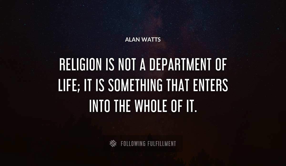 religion is not a department of life it is something that enters into the whole of it Alan Watts quote