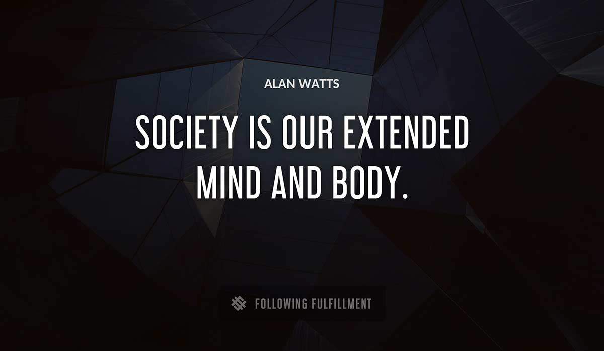 society is our extended mind and body Alan Watts quote