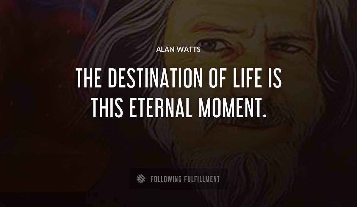 the destination of life is this eternal moment Alan Watts quote