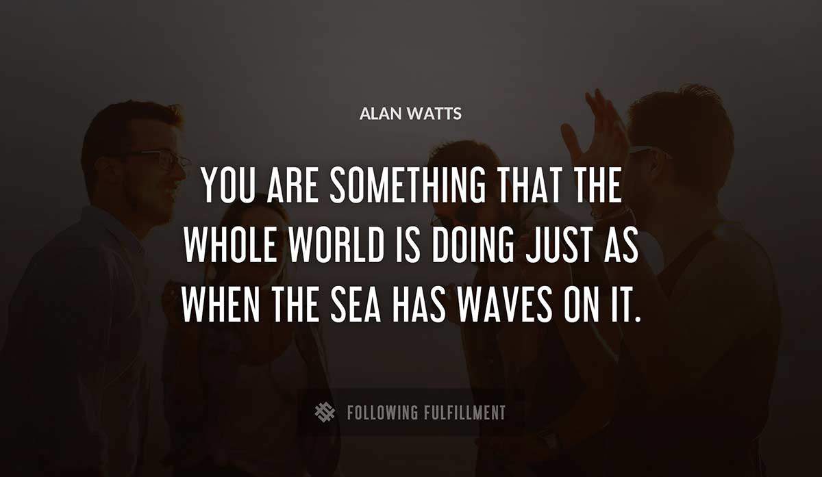 you are something that the whole world is doing just as when the sea has waves on it Alan Watts quote