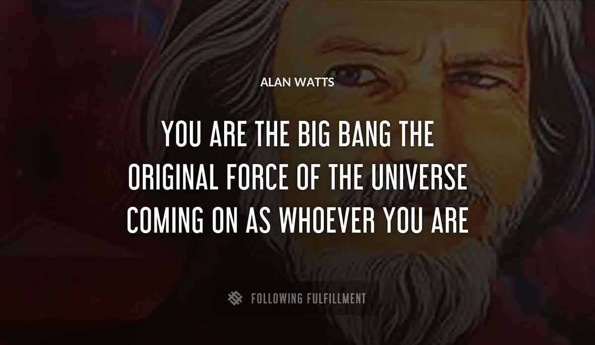 you are the big bang the original force of the universe coming on as whoever you are Alan Watts quote