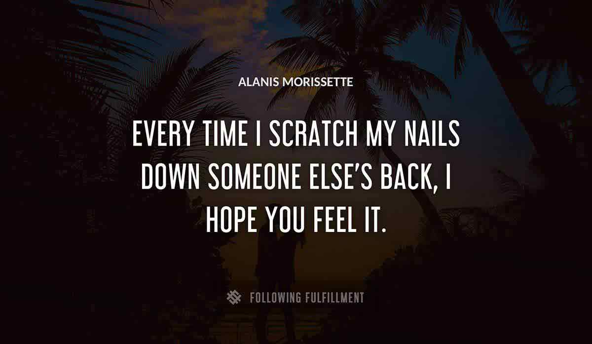 every time i scratch my nails down someone else s back i hope you feel it Alanis Morissette quote