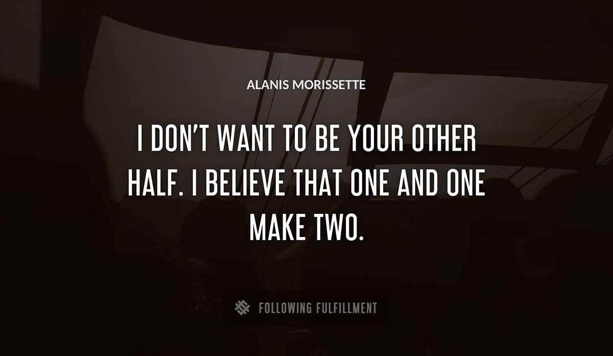 i don t want to be your other half i believe that one and one make two Alanis Morissette quote