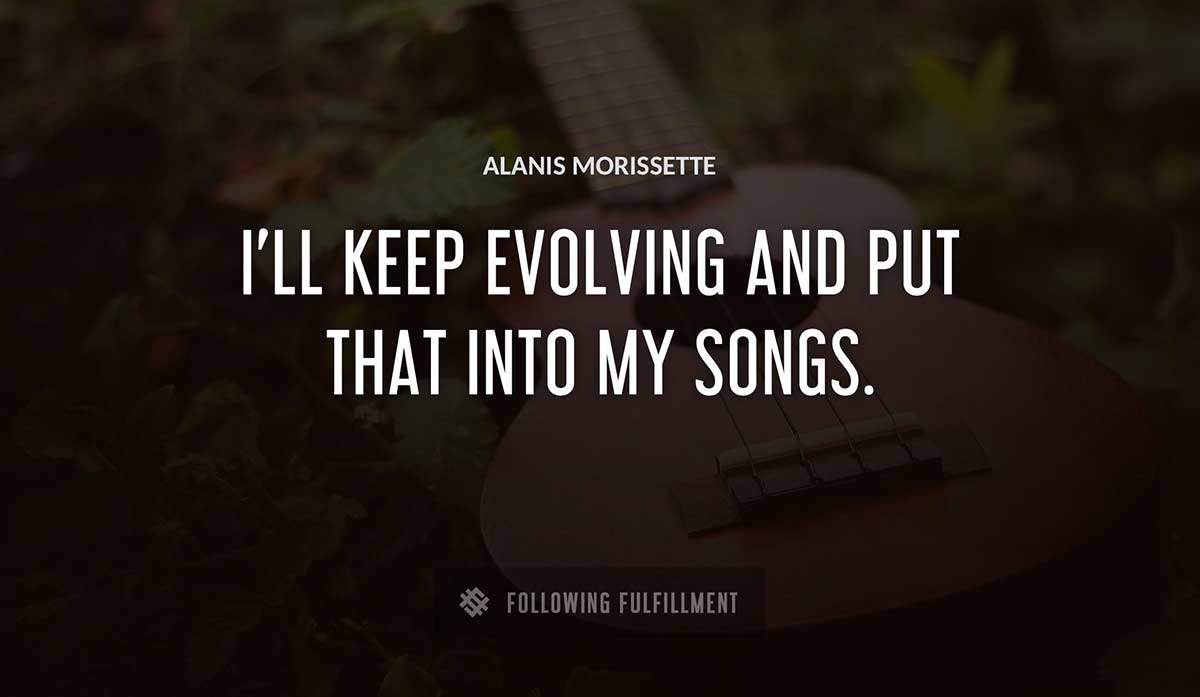 i ll keep evolving and put that into my songs Alanis Morissette quote
