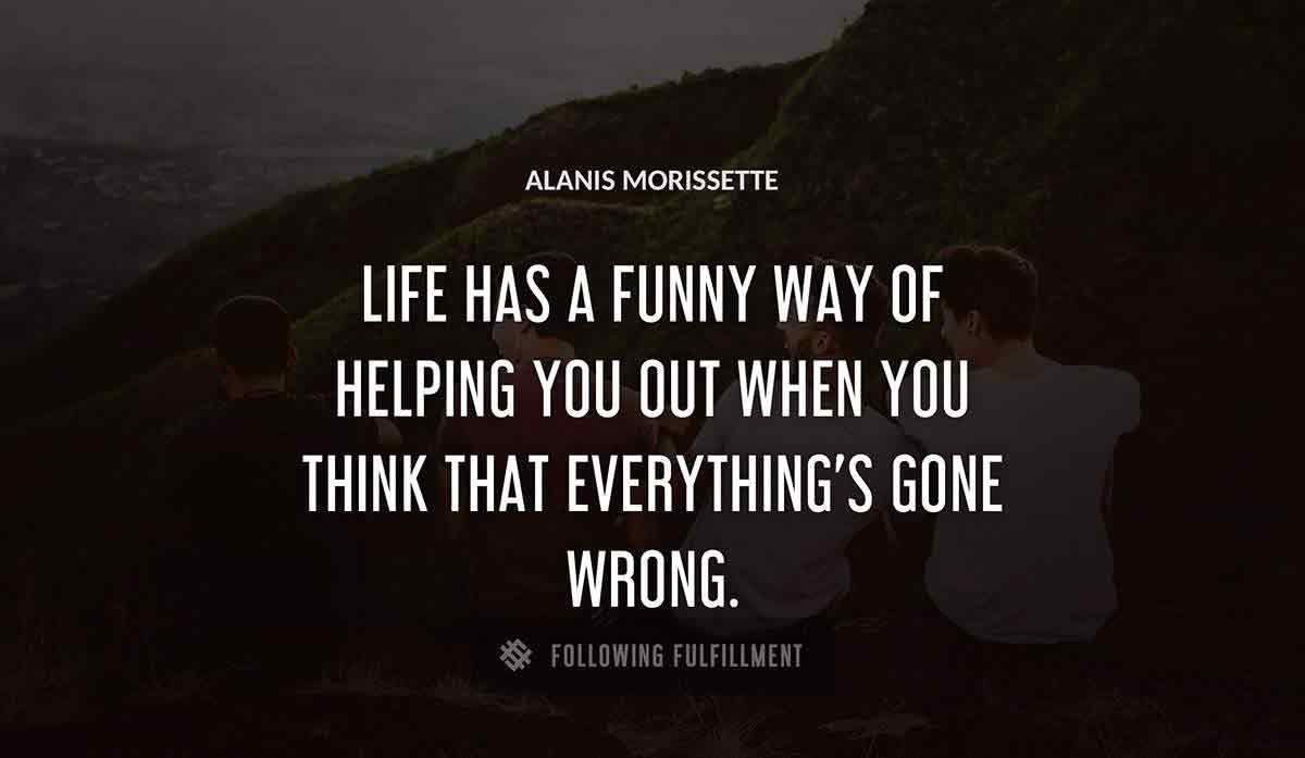 life has a funny way of helping you out when you think that everything s gone wrong Alanis Morissette quote