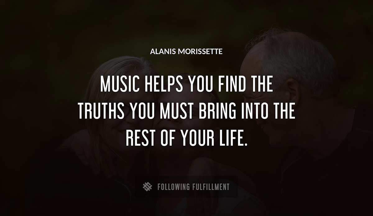 music helps you find the truths you must bring into the rest of your life Alanis Morissette quote