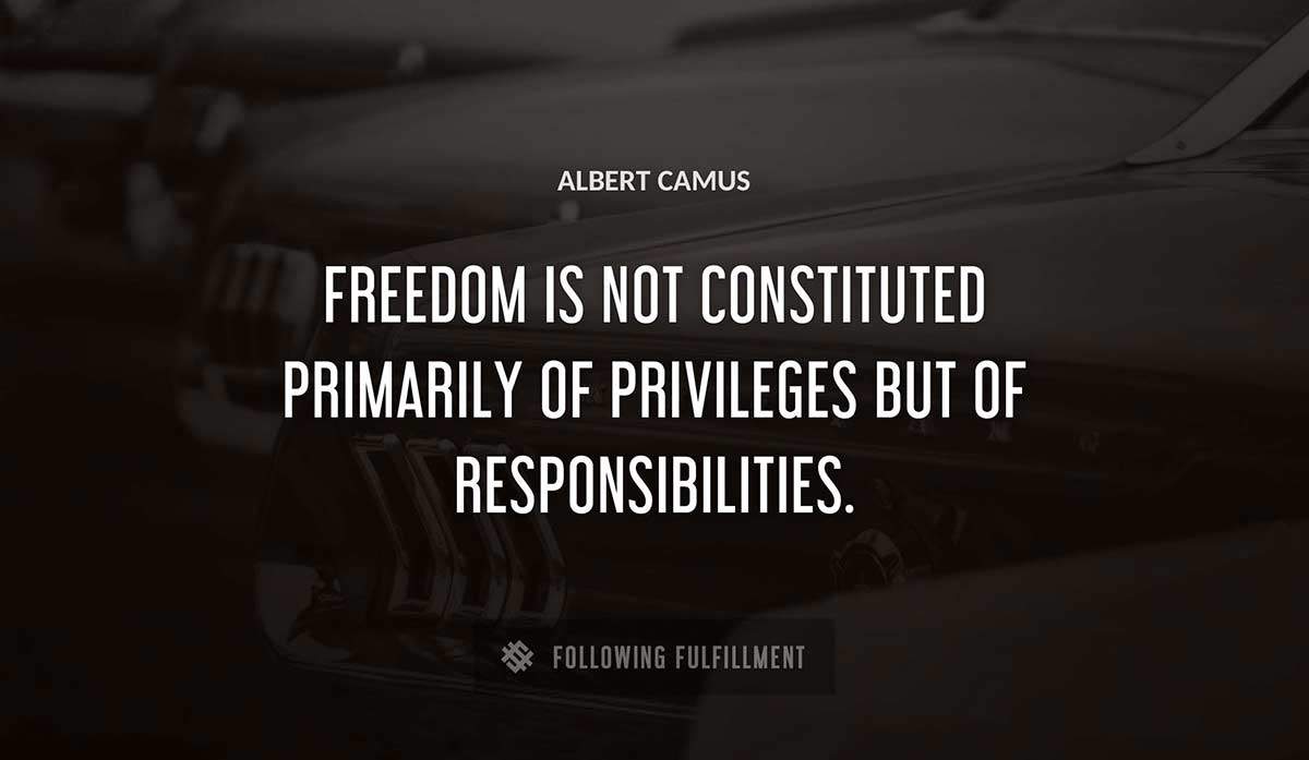 freedom is not constituted primarily of privileges but of responsibilities Albert Camus quote