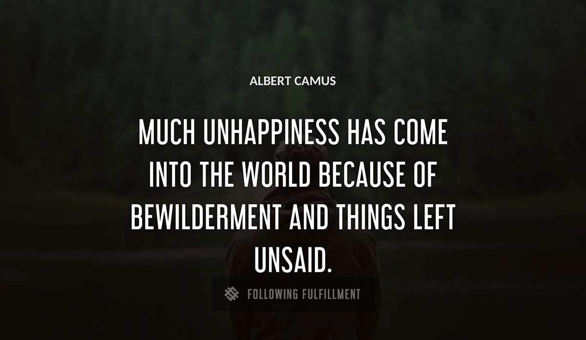 much unhappiness has come into the world because of bewilderment and things left unsaid Albert Camus quote