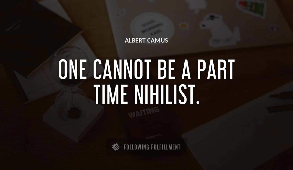 one cannot be a part time nihilist Albert Camus quote