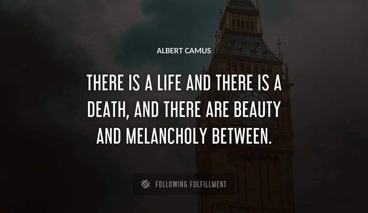 there is a life and there is a death and there are beauty and melancholy between Albert Camus quote
