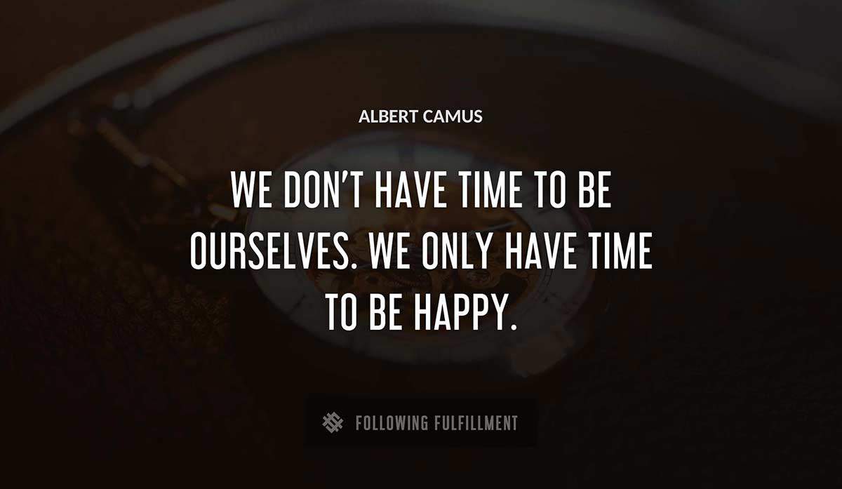 we don t have time to be ourselves we only have time to be happy Albert Camus quote