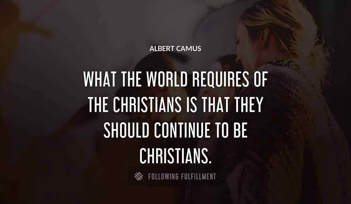 what the world requires of the christians is that they should continue to be christians Albert Camus quote