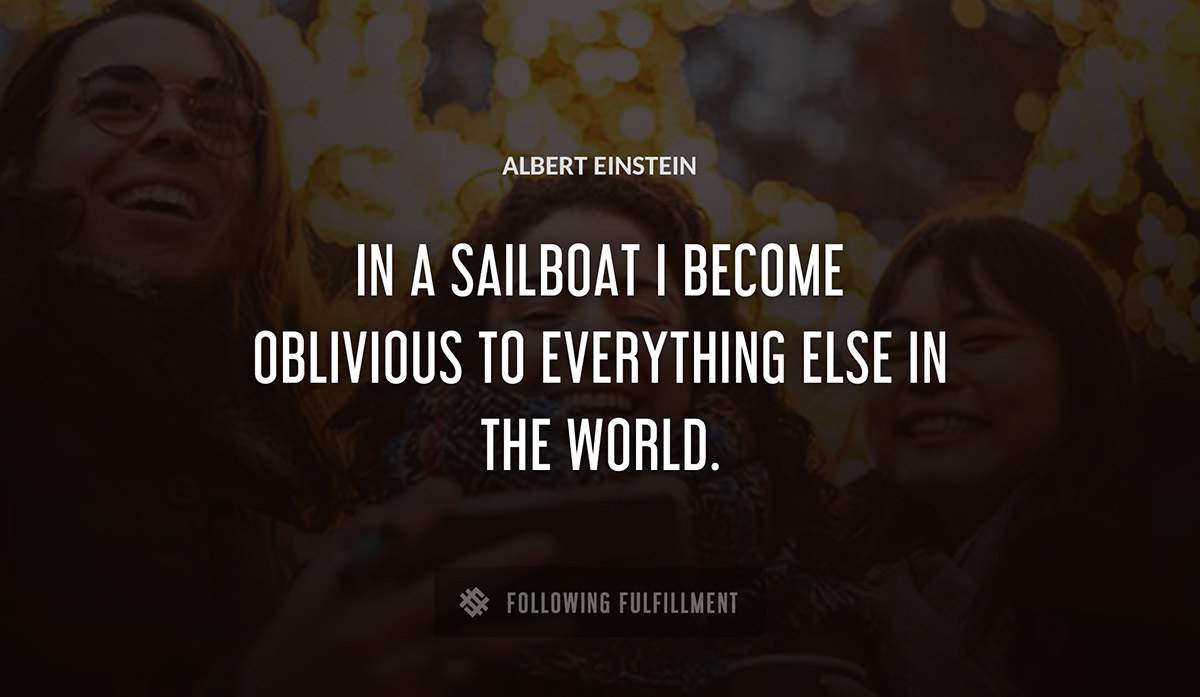 in a sailboat i become oblivious to everything else in the world Albert Einstein quote