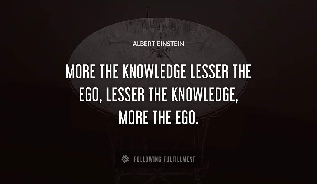 more the knowledge lesser the ego lesser the knowledge more the ego Albert Einstein quote