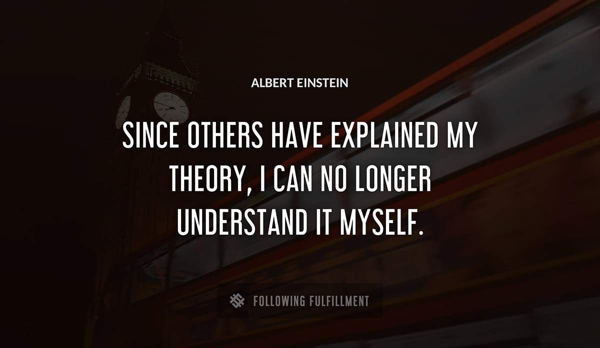 since others have explained my theory i can no longer understand it myself Albert Einstein quote