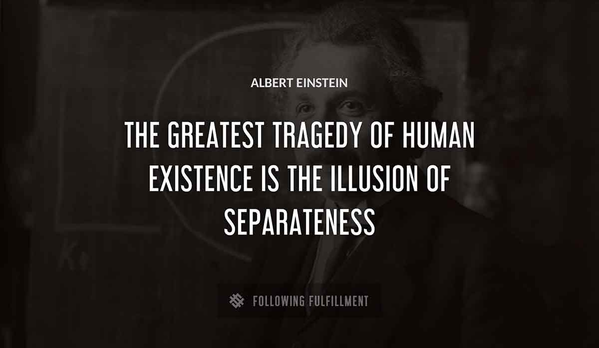 the greatest tragedy of human existence is the illusion of separateness Albert Einstein quote