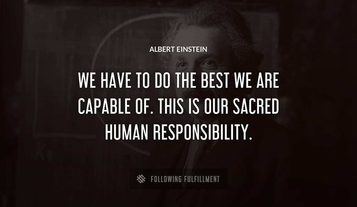 we have to do the best we are capable of this is our sacred human responsibility Albert Einstein quote