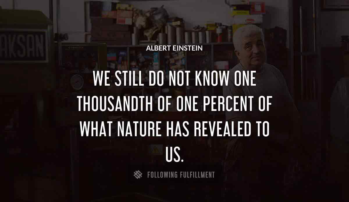 we still do not know one thousandth of one percent of what nature has revealed to us Albert Einstein quote