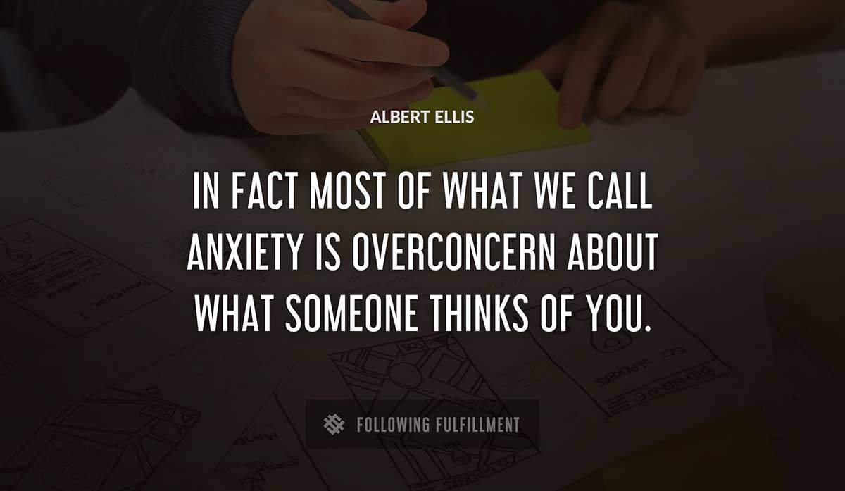 in fact most of what we call anxiety is overconcern about what someone thinks of you Albert Ellis quote