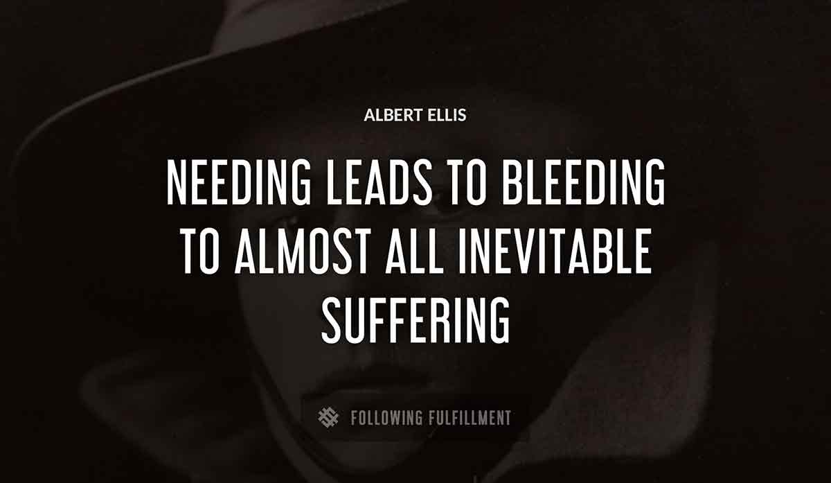 needing leads to bleeding to almost all inevitable suffering Albert Ellis quote